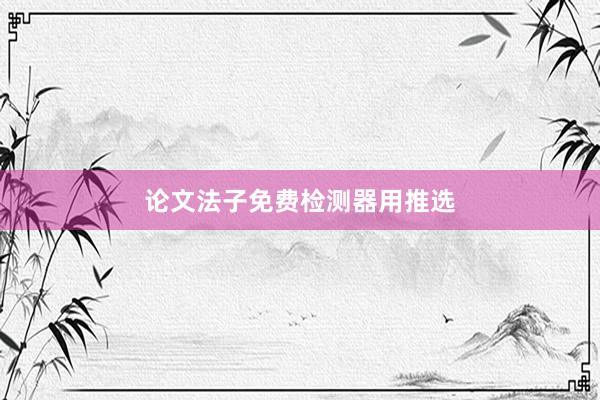 论文法子免费检测器用推选